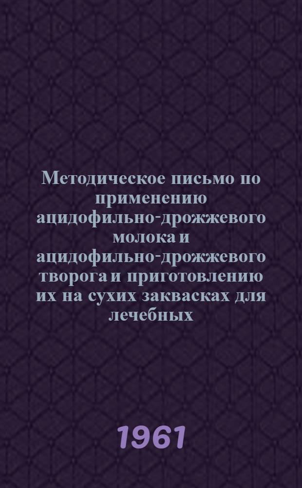 Методическое письмо по применению ацидофильно-дрожжевого молока и ацидофильно-дрожжевого творога и приготовлению их на сухих заквасках для лечебных, детских учреждений и в домашних условиях : Утв. 27/I 1961 г.