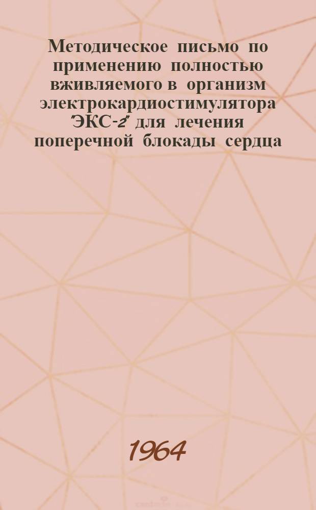 Методическое письмо по применению полностью вживляемого в организм электрокардиостимулятора "ЭКС-2" для лечения поперечной блокады сердца : Утв. Гл. упр. лечебно-профилакт. помощи Минздрава СССР 25/X 1964 г