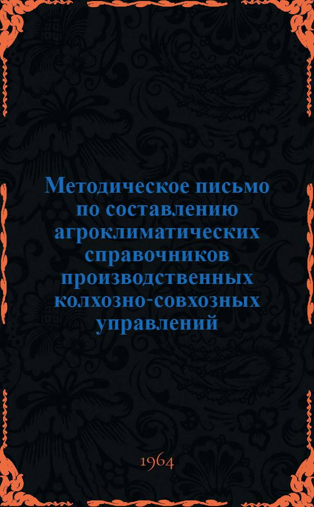 Методическое письмо по составлению агроклиматических справочников производственных колхозно-совхозных управлений : (Уточнения и дополнения Методических указаний по составлению агроклиматического справочника района деятельности производственных колхозно-совхозных управлений, ЦИП, 1963 г.)