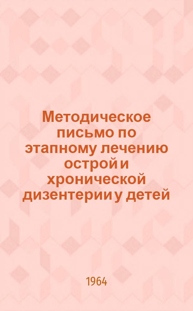 Методическое письмо по этапному лечению острой и хронической дизентерии у детей : Утв. 10/II 1964