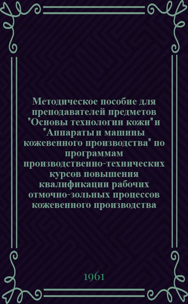 Методическое пособие для преподавателей предметов "Основы технологии кожи" и "Аппараты и машины кожевенного производства" по программам производственно-технических курсов повышения квалификации рабочих отмочно-зольных процессов кожевенного производства