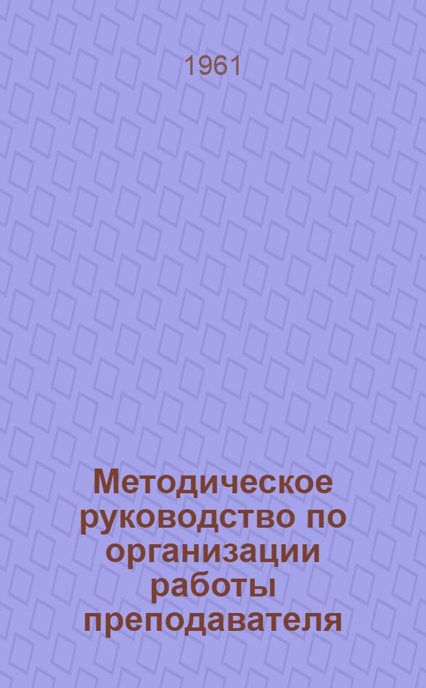 Методическое руководство по организации работы преподавателя : (В помощь молодому преподавателю)