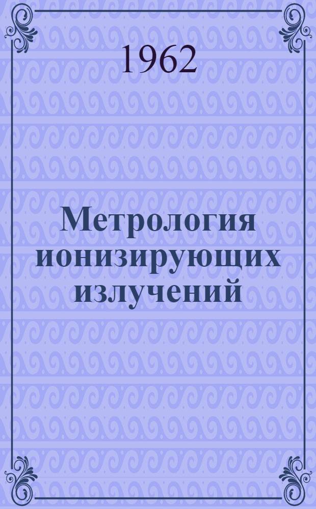 Метрология ионизирующих излучений : (Вопросы радиометрии) : Сборник докладов симпозиума, организ. Междунар. агенством по атомной энергии в Вене 14-16 окт. 1959 г