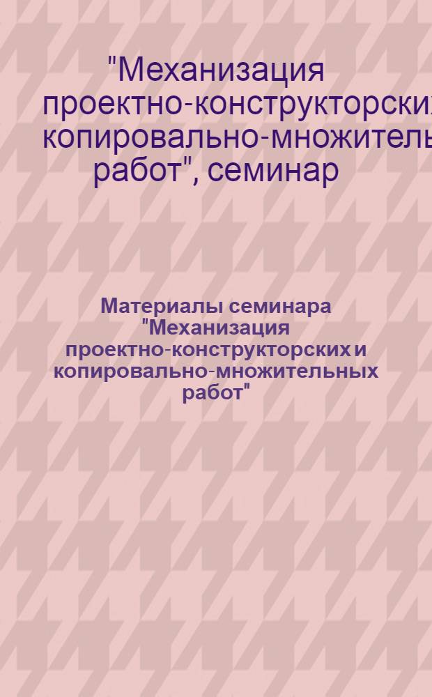 Материалы семинара "Механизация проектно-конструкторских и копировально-множительных работ" : Ч. 1-
