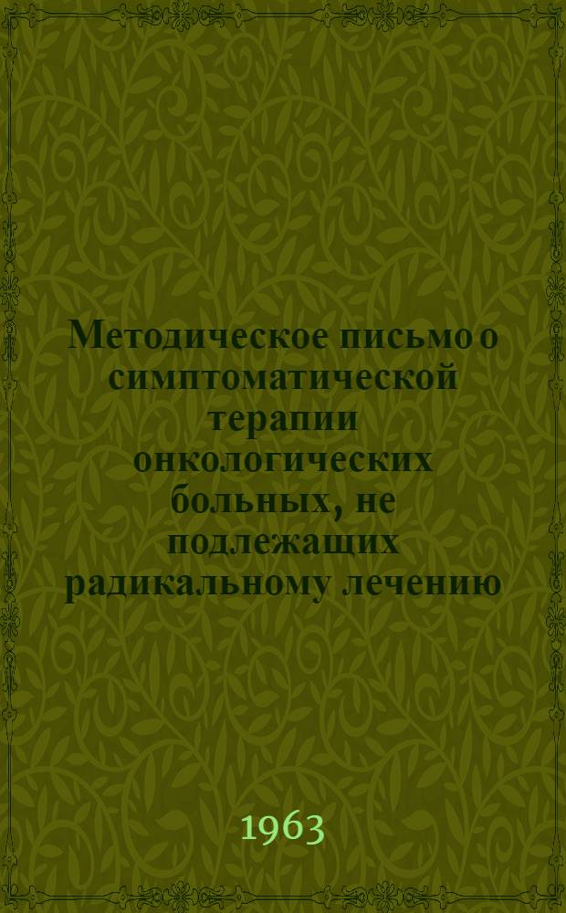 Методическое письмо о симптоматической терапии онкологических больных, не подлежащих радикальному лечению : Утв. Упр. специализир. мед. помощи 28/III 1960 г