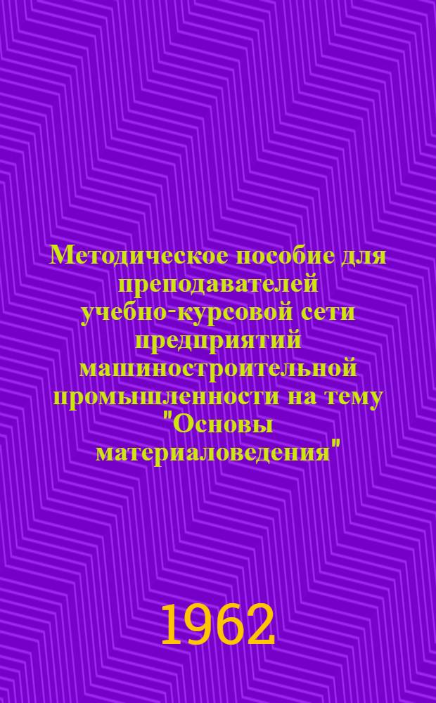 Методическое пособие для преподавателей учебно-курсовой сети предприятий машиностроительной промышленности на тему "Основы материаловедения"