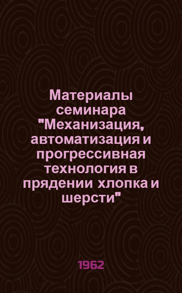 Материалы семинара "Механизация, автоматизация и прогрессивная технология в прядении хлопка и шерсти" : Сб. 1-. Сб. 2