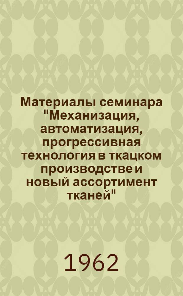 Материалы семинара "Механизация, автоматизация, прогрессивная технология в ткацком производстве и новый ассортимент тканей" : Сб. 1-
