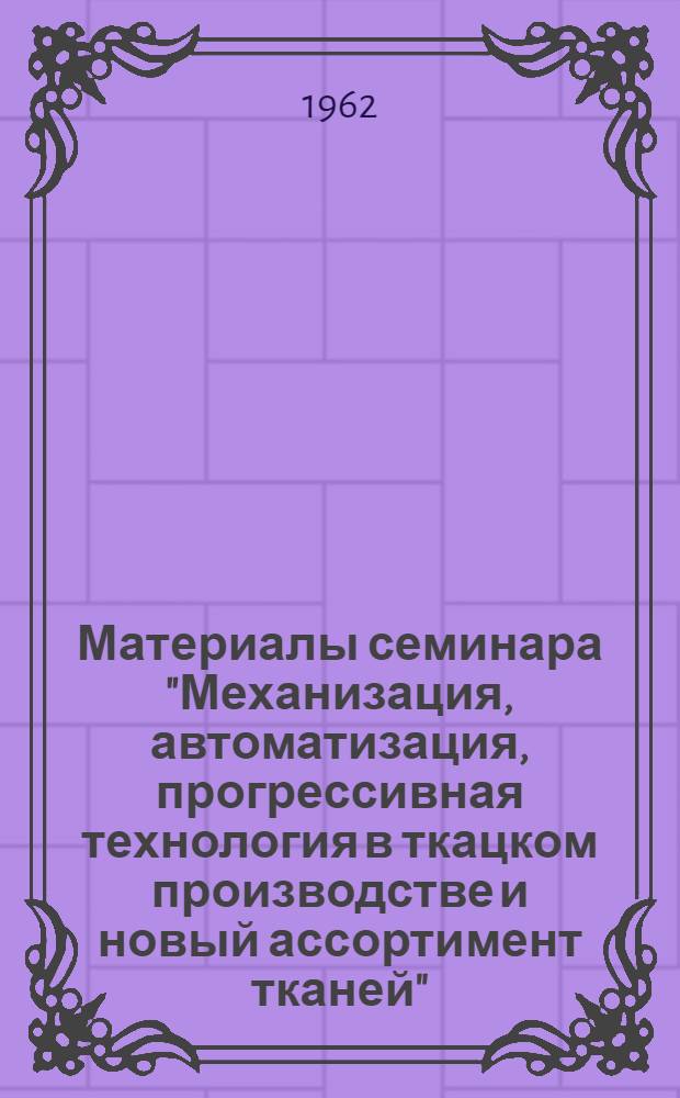 Материалы семинара "Механизация, автоматизация, прогрессивная технология в ткацком производстве и новый ассортимент тканей" : Сб. 1-. Сб. 2