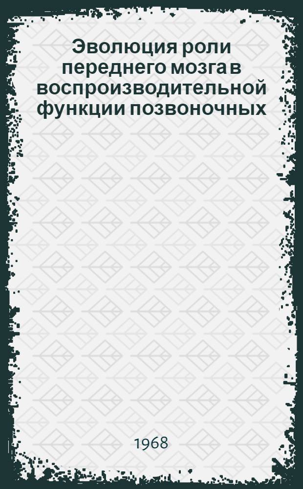 Эволюция роли переднего мозга в воспроизводительной функции позвоночных (самок) и некоторые аспекты ее нейрогуморальной регуляции : Автореферат дис. на соискание учен. степени д-ра биол. наук : (102)
