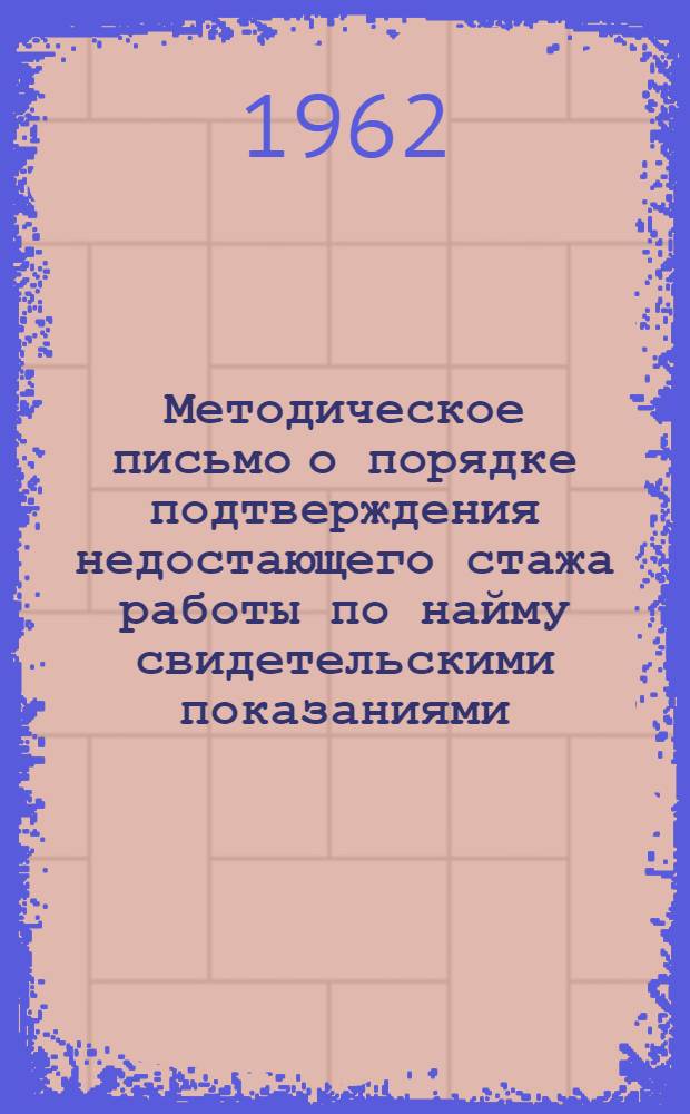 Методическое письмо о порядке подтверждения недостающего стажа работы по найму свидетельскими показаниями : Утв. М-вом соц. обеспечения Каз. ССР 22/XI 1961 г