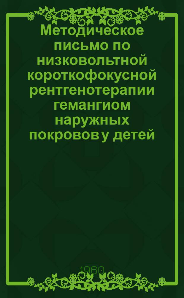 Методическое письмо по низковольтной короткофокусной рентгенотерапии гемангиом наружных покровов у детей : Утв. 28/III 1960 г