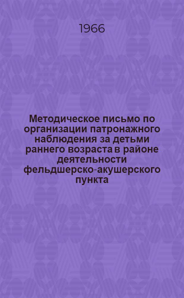 Методическое письмо по организации патронажного наблюдения за детьми раннего возраста в районе деятельности фельдшерско-акушерского пункта : Утв. Учен. советом М-ва здравоохранения УССР 13/VI 1966 г