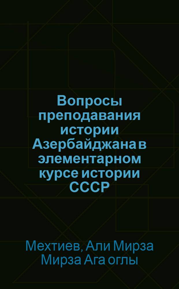 Вопросы преподавания истории Азербайджана в элементарном курсе истории СССР : (В помощь преподавателю истории в VII и VIII классах школ Азерб. ССР)