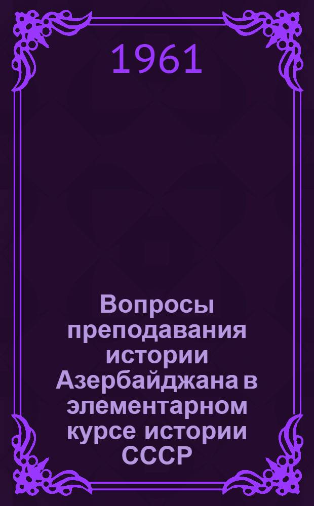 Вопросы преподавания истории Азербайджана в элементарном курсе истории СССР : (В помощь преподавателю истории в VII классах школ Азерб. ССР)