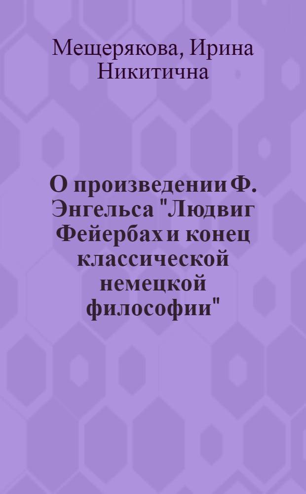 О произведении Ф. Энгельса "Людвиг Фейербах и конец классической немецкой философии" : Лекция для студентов, изучающих диалект. и ист. материализм
