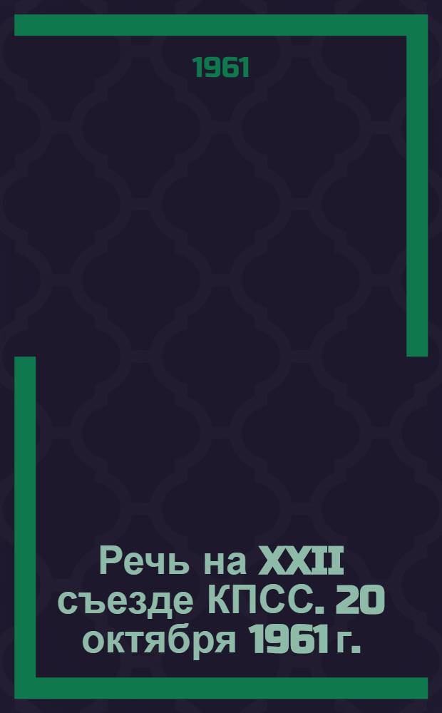 Речь на XXII съезде КПСС. 20 октября 1961 г.