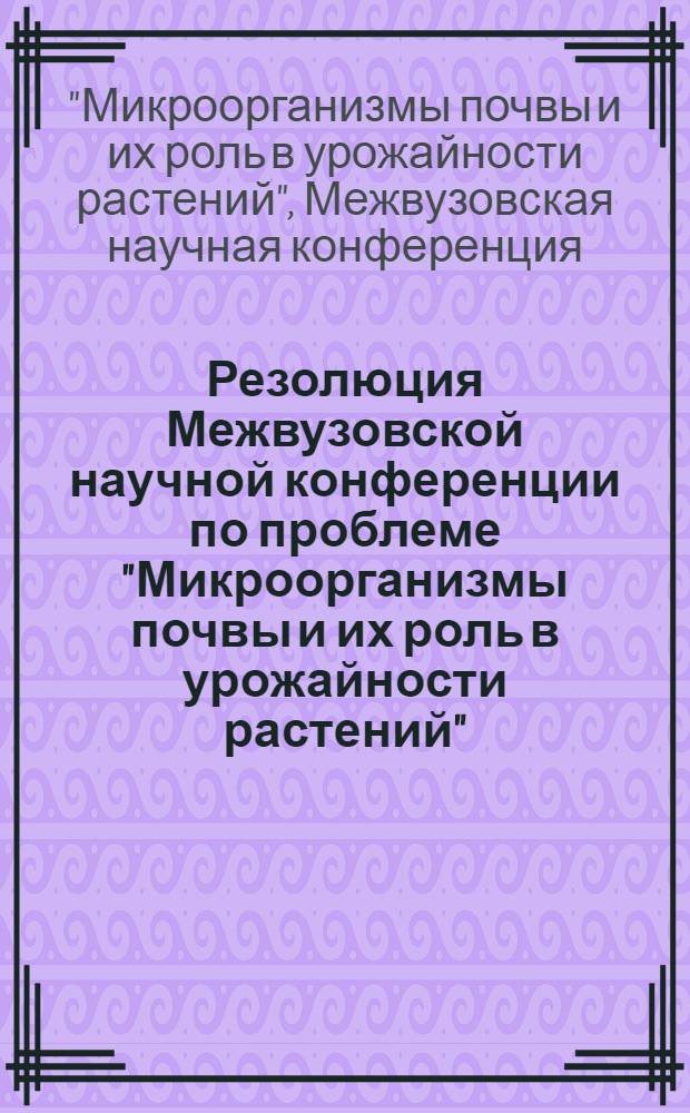 Резолюция Межвузовской научной конференции по проблеме "Микроорганизмы почвы и их роль в урожайности растений". 26-29 декабря 1961 г. Москва