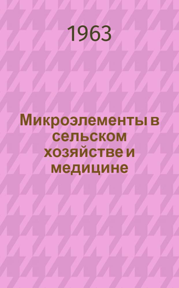 Микроэлементы в сельском хозяйстве и медицине : (Материалы IV Всесоюз. совещания по вопросам применения микроэлементов в сел. хозяйстве и медицине, состоявшегося в Киеве с 4 по 9 июля 1962 г. при Укр. науч.-исслед. ин-те физиологии растений АН УССР)