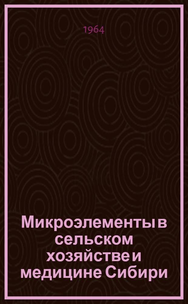 Микроэлементы в сельском хозяйстве и медицине Сибири : (Вторая Сиб. конференция по вопросу микроэлементов и применению их в сел. хозяйстве и медицине) : Тезисы докладов