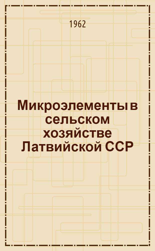 Микроэлементы в сельском хозяйстве Латвийской ССР : (Сборник лекций, прочит. на семинаре ВДНХ в Москве)