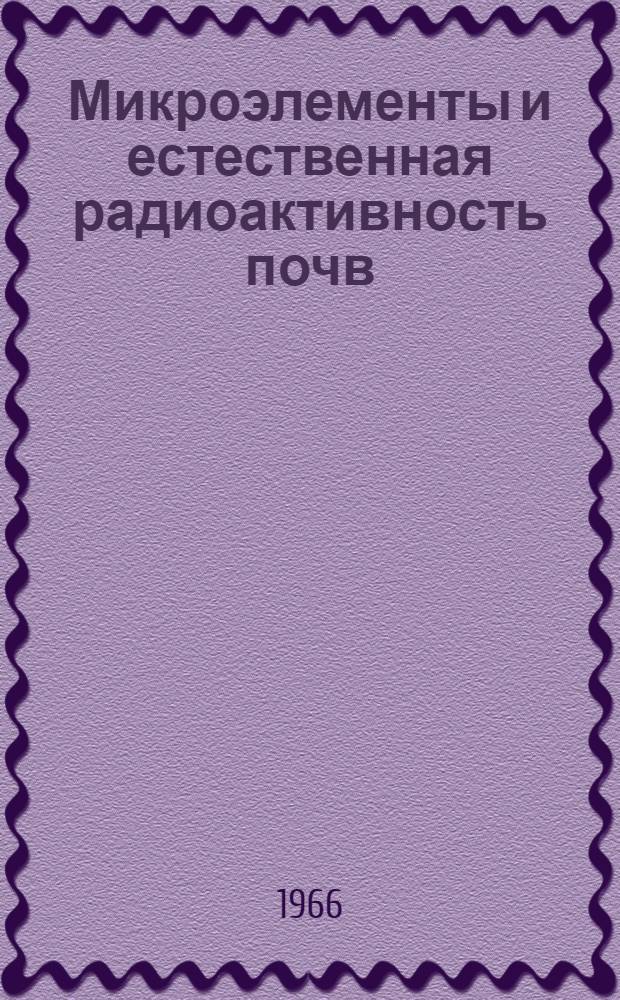 Микроэлементы и естественная радиоактивность почв : (Резолюция и др. материалы IV Межвузовского науч. совещания по проблеме "Микроэлементы и естеств. радиоактивность почв"). 17-20 ноября 1965 г