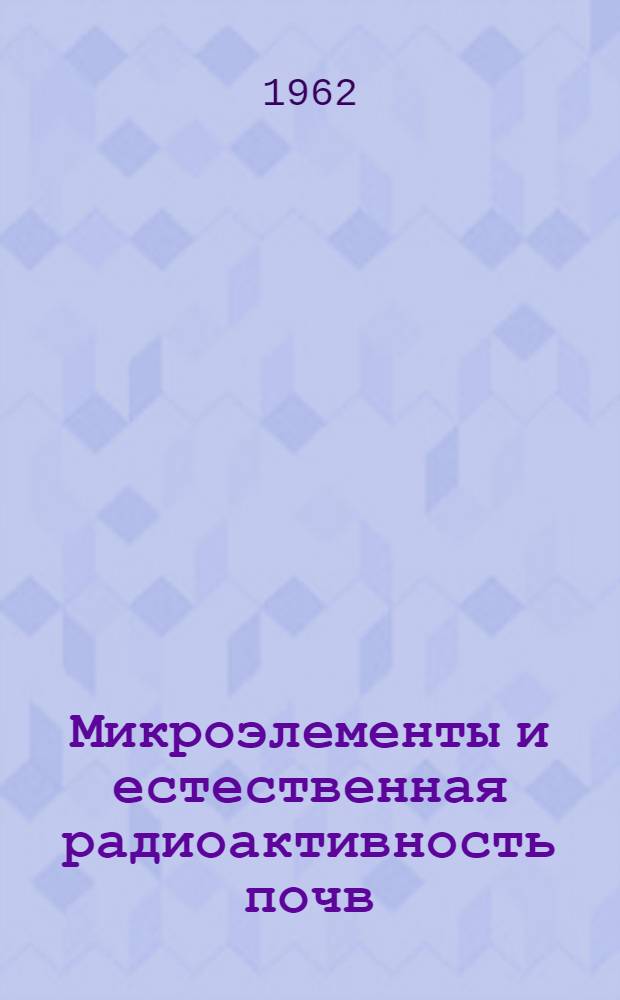 Микроэлементы и естественная радиоактивность почв : (Резолюция Третьего межвузовского науч. совещания по проблеме "Микроэлементы и естеств. радиоактивность почв"). 6-9 дек. 1961 г.