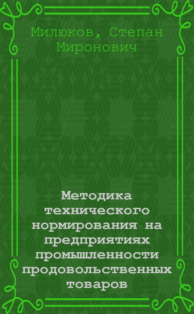 Методика технического нормирования на предприятиях промышленности продовольственных товаров : Лекция, прочит. на Совещании работников науч.-исслед. ин-тов и нормативно-исслед. лабораторий по труду МППТ СССР 2 февр. 1957 г
