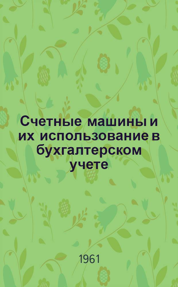 Счетные машины и их использование в бухгалтерском учете : Учеб. пособие по курсу "Основы механизации учета" для слушателей курсов и школ подготовки и повышения квалификации счетных работников УПК ЦСУ СССР и для самостоятельного изучения счетными работниками-практиками