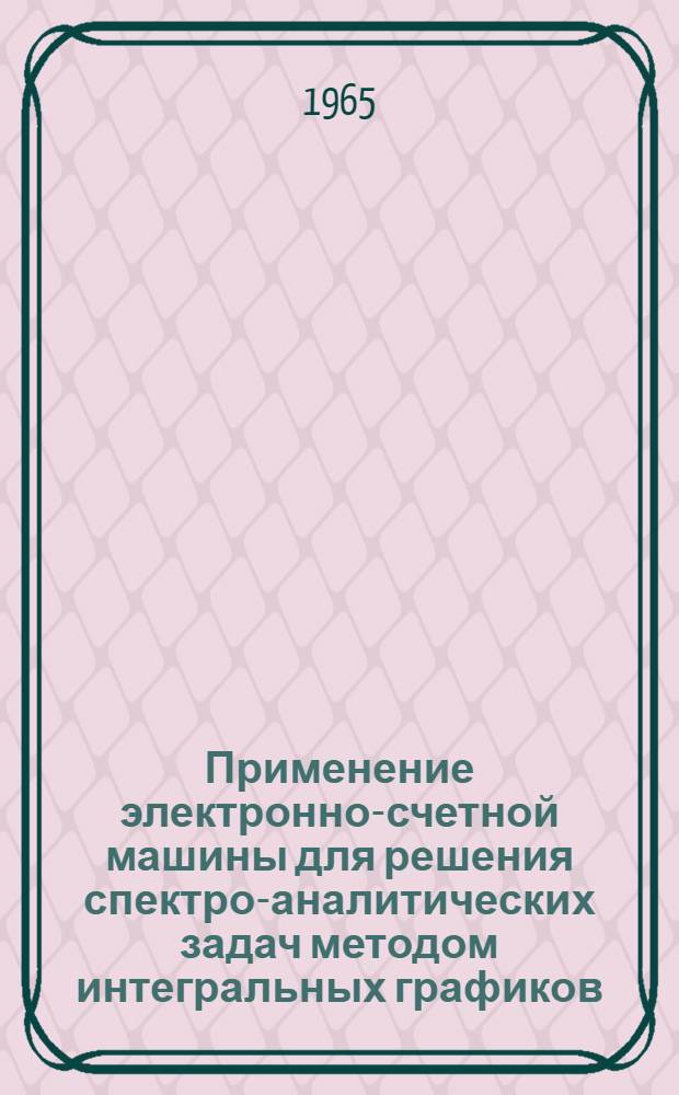 Применение электронно-счетной машины для решения спектро-аналитических задач методом интегральных графиков : [В 3 ч.] Ч. 1-. Ч. 1