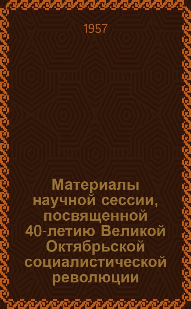 Материалы научной сессии, посвященной 40-летию Великой Октябрьской социалистической революции : Ч. 1-