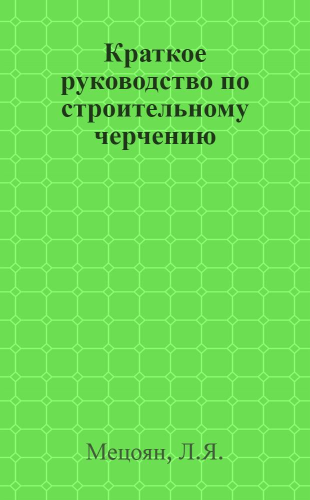 Краткое руководство по строительному черчению : (Для студентов-заочников технол. фак.)