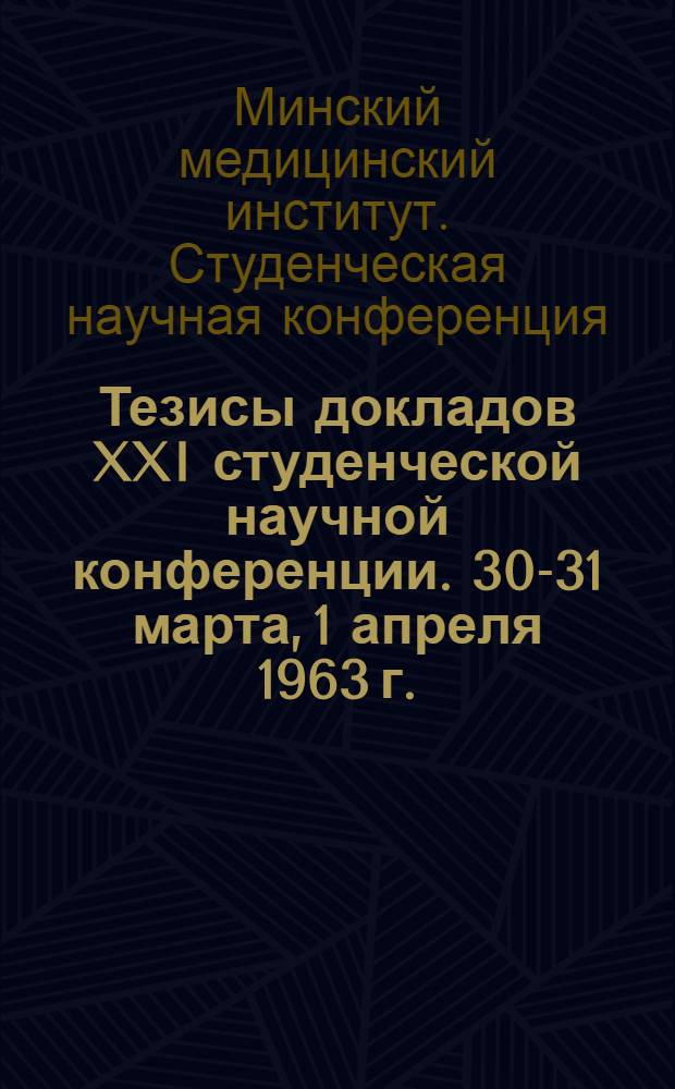 Тезисы докладов XXI студенческой научной конференции. 30-31 марта, 1 апреля 1963 г.
