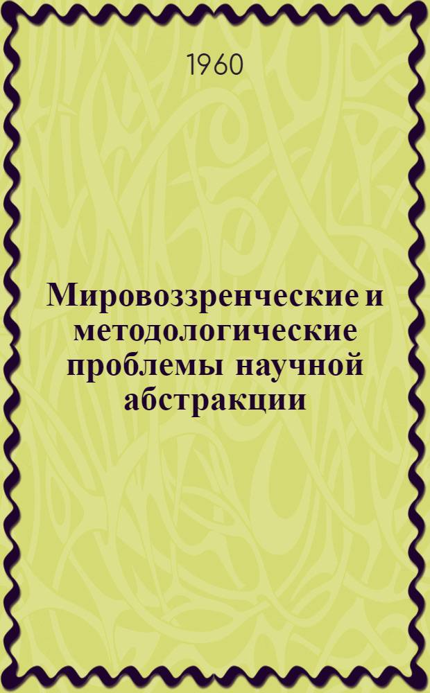 Мировоззренческие и методологические проблемы научной абстракции : Сборник статей