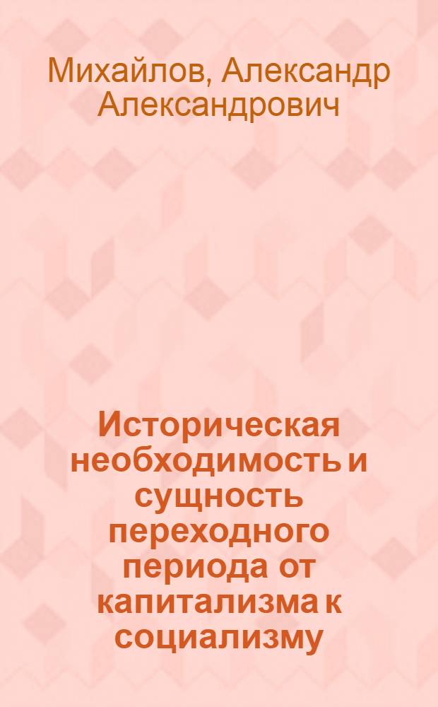 Историческая необходимость и сущность переходного периода от капитализма к социализму / Киевский ордена Ленина гос. ун-т им. Т.Г. Шевченко. Ин-т повышения квалификации преподавателей обществ. наук при КГУ; Общие закономерности социалистического строительства: (Материалы и метод. советы к лекции)