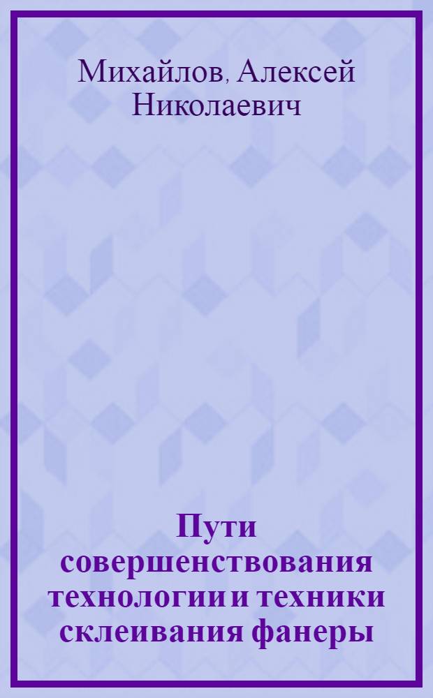 Пути совершенствования технологии и техники склеивания фанеры : Технология производства клееных материалов и плит : Лекция по курсу : (Для студентов Фак. мех. технологии древесины)