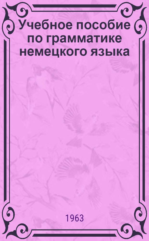 Учебное пособие по грамматике немецкого языка : Для фак. романо-герм. яз. МГПИ им. В.И. Ленина. Ч. 1 : Морфология