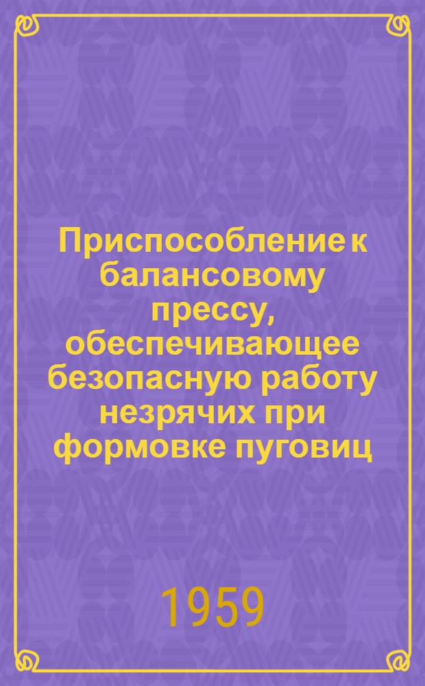 Приспособление к балансовому прессу, обеспечивающее безопасную работу незрячих при формовке пуговиц : (Из опыта работы артели им. Н. Островского Крымского облпромсовета)
