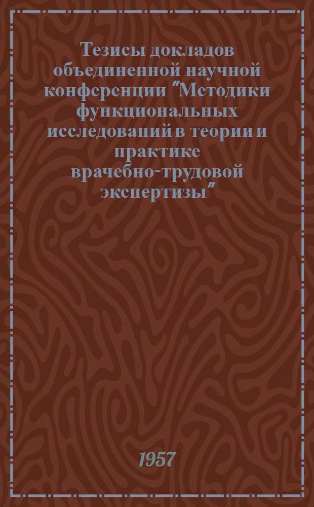 Тезисы докладов объединенной научной конференции "Методики функциональных исследований в теории и практике врачебно-трудовой экспертизы". (16 мая 1957 г.)