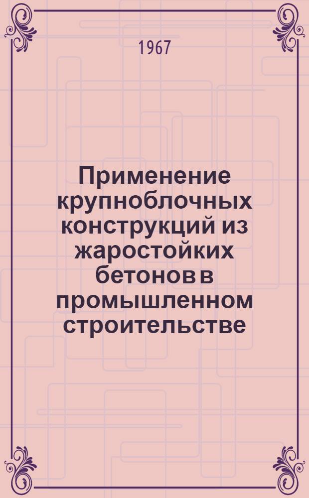 Применение крупноблочных конструкций из жаростойких бетонов в промышленном строительстве : Из опыта строительства Новокуйбышевского нефтехимкомбината, Волгогр. и Ангар. нефтеперерабатывающих з-дов