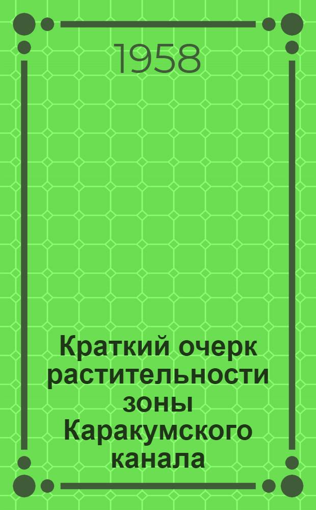 Краткий очерк растительности зоны Каракумского канала : (На примере Захметского участка) : Пособие по курсу географии Туркм. ССР для студентов естеств.-геогр. фак