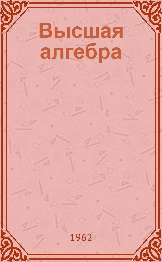Высшая алгебра : Линейная алгебра, многочлены, общая алгебра
