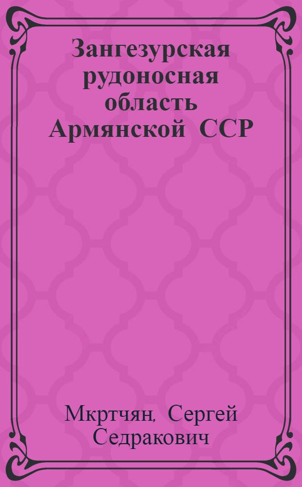 Зангезурская рудоносная область Армянской ССР : Геология, рудные месторождения, их генезис и перспективы