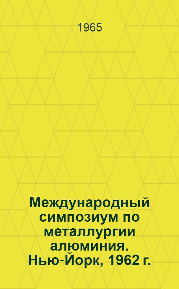 Международный симпозиум по металлургии алюминия. Нью-Йорк, 1962 г. : (Обзор докладов) : Ч. 1-2