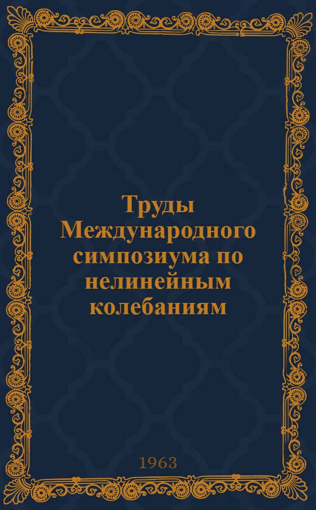 Труды Международного симпозиума по нелинейным колебаниям : [В 3 т.]. Т. 3 : Приложения методов теории нелинейных колебаний к задачам физики и техники