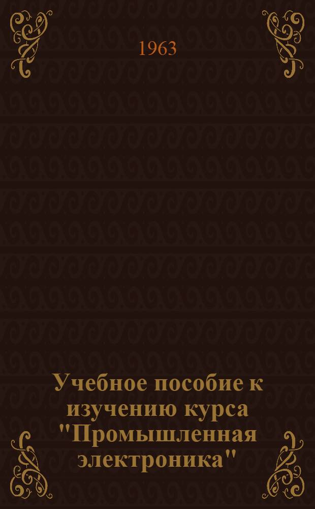 Учебное пособие к изучению курса "Промышленная электроника" : Для специальностей "Электрооборудование пром. предприятий и установок", "Хранение зерна и продуктов его переработки", "Мукомольно-крупяное комбикормовое производство" и "Оборудование элеваторов, мельниц и складов"