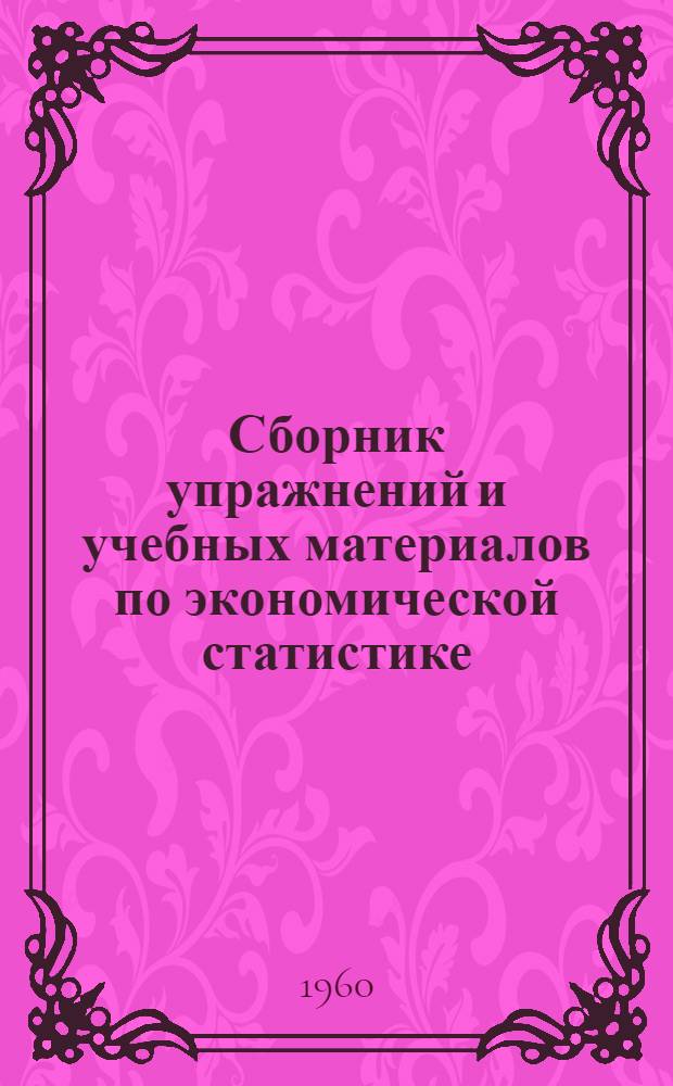Сборник упражнений и учебных материалов по экономической статистике : Ч. 1-. Ч. 1 : Статистика населения, национального богатства, общественного продукта труда и себестоимости