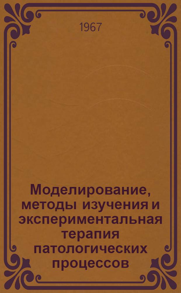 Моделирование, методы изучения и экспериментальная терапия патологических процессов : Труды I Всесоюз. конференции ЦНИЛ мед. вузов СССР. Апр. 1967. Ч. 1