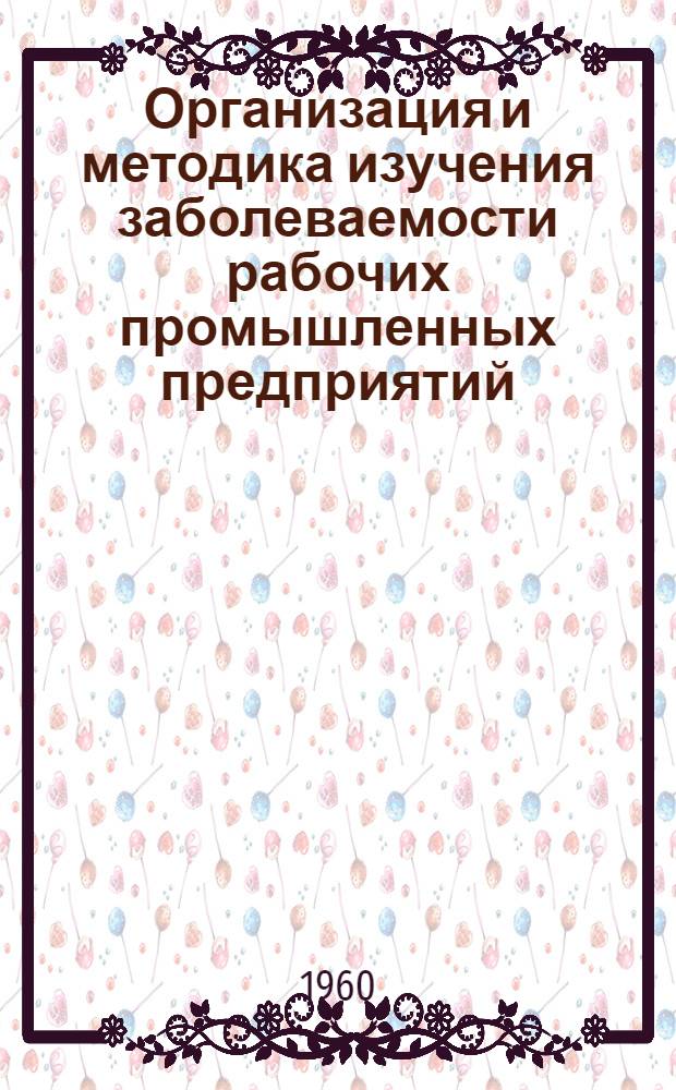 Организация и методика изучения заболеваемости рабочих промышленных предприятий : (По материалам полицевого учета врем. нетрудоспособности)