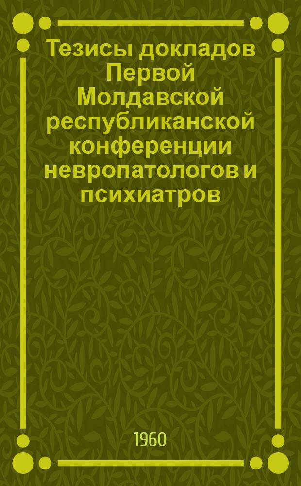 Тезисы докладов Первой Молдавской республиканской конференции невропатологов и психиатров. 24-27 июня 1960 г.